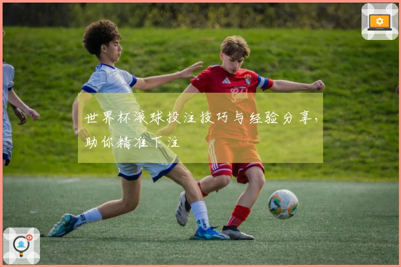 世界杯滚球投注技巧与经验分享，助你精准下注