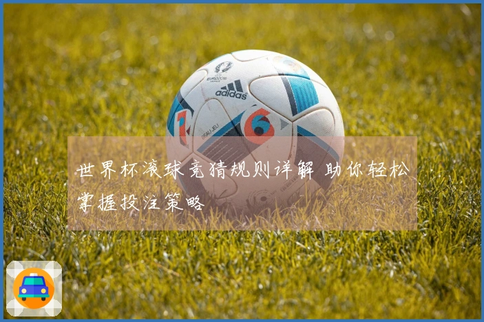 世界杯滚球竞猜规则详解 助你轻松掌握投注策略