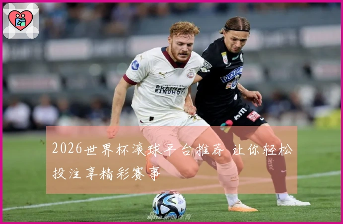 2026世界杯滚球平台推荐 让你轻松投注享精彩赛事