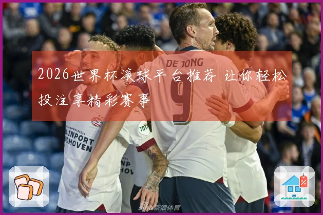 2026世界杯滚球平台推荐 让你轻松投注享精彩赛事