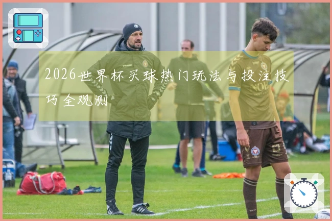 2026世界杯买球热门玩法与投注技巧全观测
