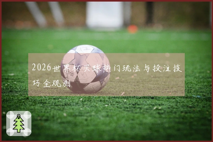 2026世界杯买球热门玩法与投注技巧全观测